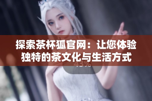 探索茶杯狐官网：让您体验独特的茶文化与生活方式