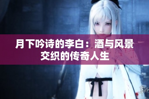 月下吟诗的李白：酒与风景交织的传奇人生