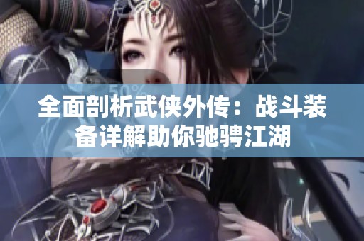 全面剖析武侠外传：战斗装备详解助你驰骋江湖