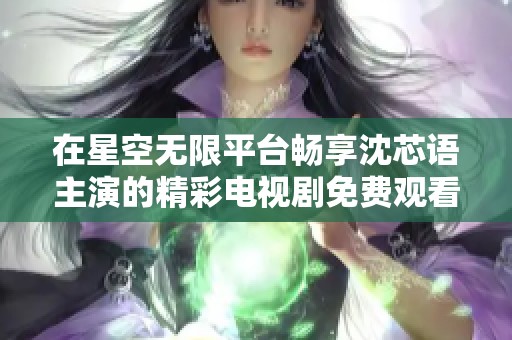 在星空无限平台畅享沈芯语主演的精彩电视剧免费观看