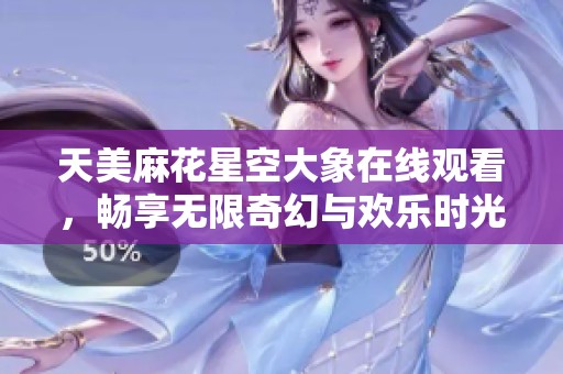 天美麻花星空大象在线观看，畅享无限奇幻与欢乐时光