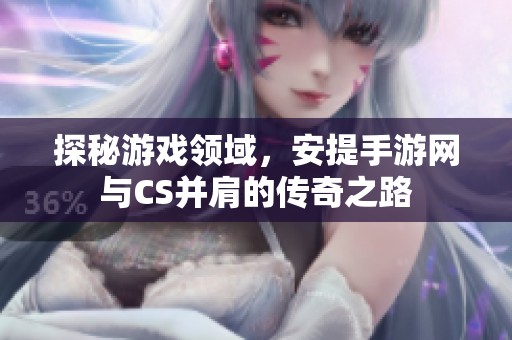探秘游戏领域，安提手游网与CS并肩的传奇之路