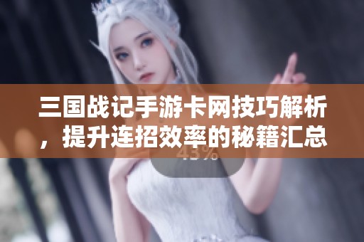 三国战记手游卡网技巧解析，提升连招效率的秘籍汇总