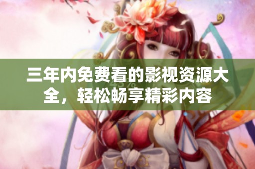 三年内免费看的影视资源大全，轻松畅享精彩内容