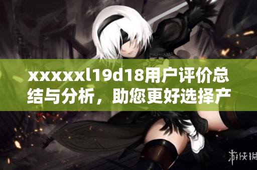 xxxxxl19d18用户评价总结与分析，助您更好选择产品