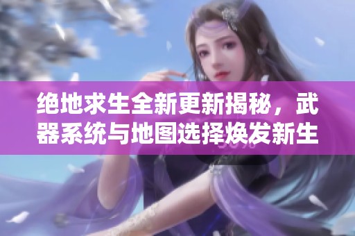 绝地求生全新更新揭秘，武器系统与地图选择焕发新生机！