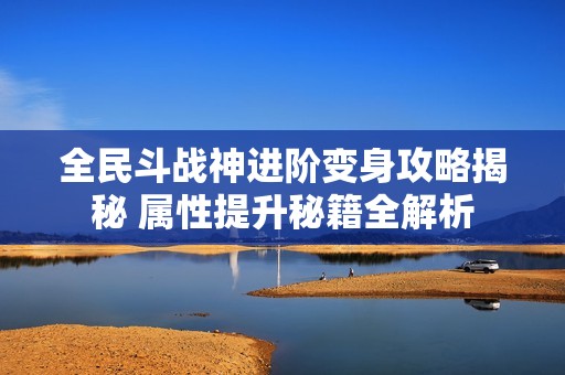 全民斗战神进阶变身攻略揭秘 属性提升秘籍全解析