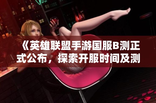 《英雄联盟手游国服B测正式公布，探索开服时间及测试持续周期》