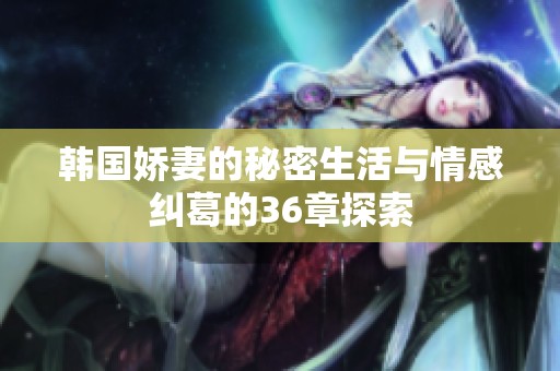 韩国娇妻的秘密生活与情感纠葛的36章探索