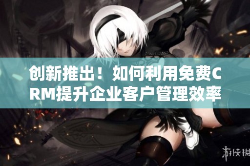 创新推出！如何利用免费CRM提升企业客户管理效率