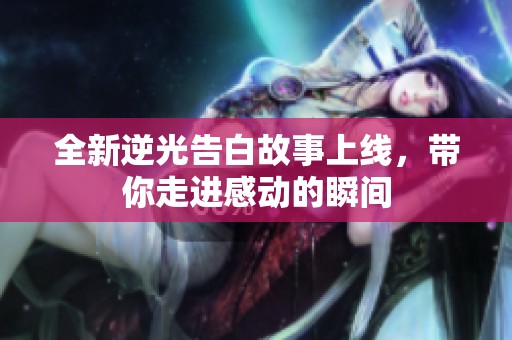 全新逆光告白故事上线，带你走进感动的瞬间