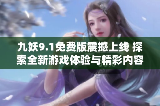 九妖9.1免费版震撼上线 探索全新游戏体验与精彩内容