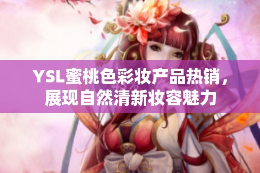 YSL蜜桃色彩妆产品热销，展现自然清新妆容魅力