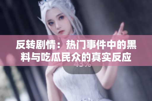 反转剧情：热门事件中的黑料与吃瓜民众的真实反应