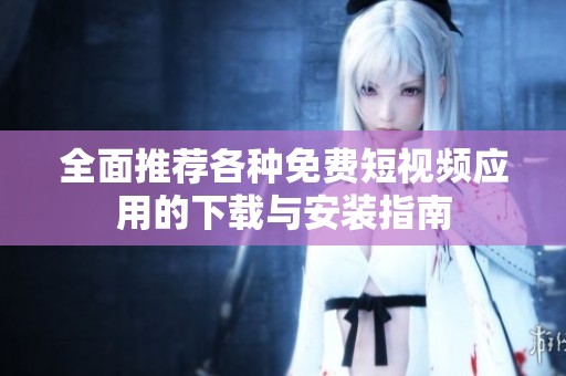 全面推荐各种免费短视频应用的下载与安装指南