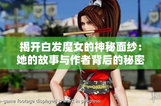 揭开白发魔女的神秘面纱：她的故事与作者背后的秘密
