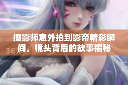 摄影师意外拍到影帝精彩瞬间，镜头背后的故事揭秘