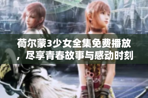 荷尔蒙3少女全集免费播放，尽享青春故事与感动时刻
