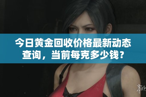 今日黄金回收价格最新动态查询，当前每克多少钱？