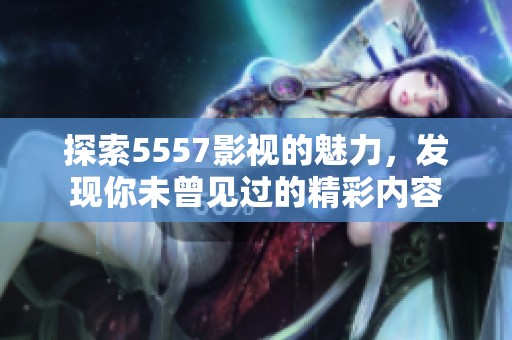 探索5557影视的魅力，发现你未曾见过的精彩内容