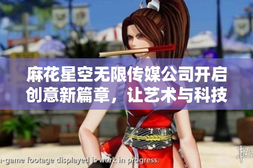 麻花星空无限传媒公司开启创意新篇章，让艺术与科技交融