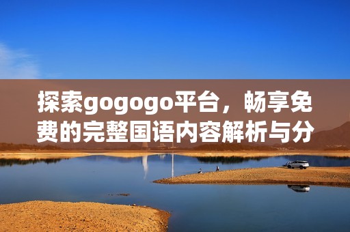 探索gogogo平台，畅享免费的完整国语内容解析与分享