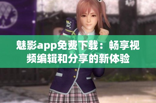 魅影app免费下载：畅享视频编辑和分享的新体验