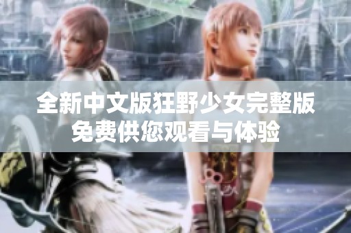 全新中文版狂野少女完整版免费供您观看与体验