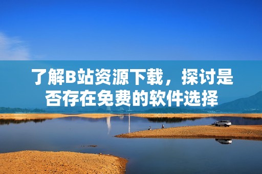 了解B站资源下载，探讨是否存在免费的软件选择