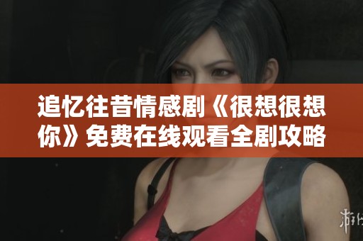 追忆往昔情感剧《很想很想你》免费在线观看全剧攻略