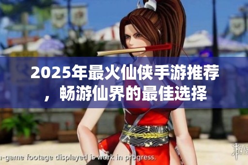 2025年最火仙侠手游推荐，畅游仙界的最佳选择