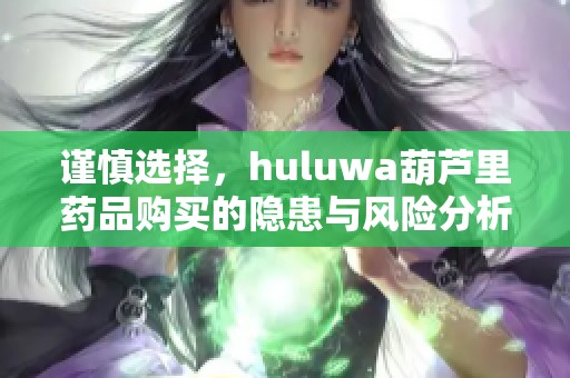 谨慎选择，huluwa葫芦里药品购买的隐患与风险分析