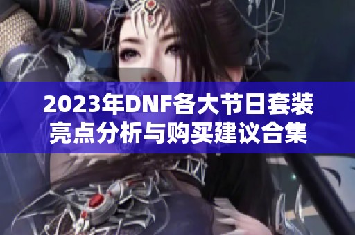 2023年DNF各大节日套装亮点分析与购买建议合集