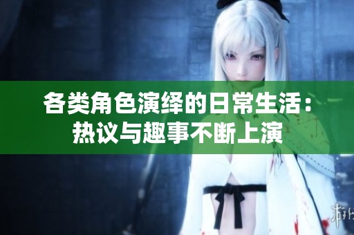 各类角色演绎的日常生活：热议与趣事不断上演