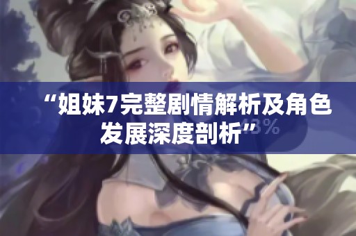 “姐妹7完整剧情解析及角色发展深度剖析”