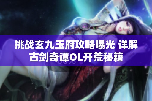 挑战玄九玉府攻略曝光 详解古剑奇谭OL开荒秘籍