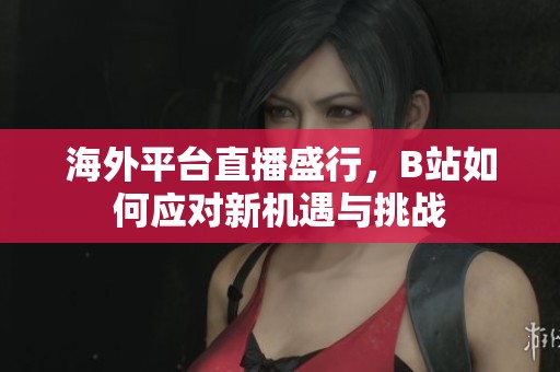 海外平台直播盛行，B站如何应对新机遇与挑战