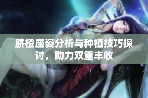 脐橙座姿分析与种植技巧探讨，助力双重丰收
