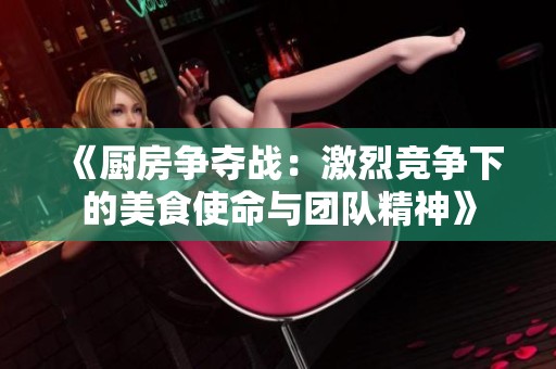 《厨房争夺战：激烈竞争下的美食使命与团队精神》