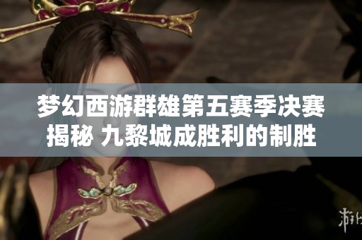 梦幻西游群雄第五赛季决赛揭秘 九黎城成胜利的制胜法宝