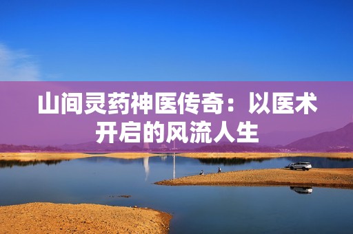 山间灵药神医传奇：以医术开启的风流人生