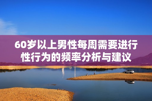 60岁以上男性每周需要进行性行为的频率分析与建议
