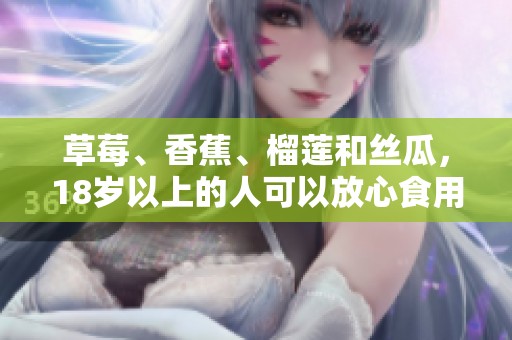草莓、香蕉、榴莲和丝瓜，18岁以上的人可以放心食用吗
