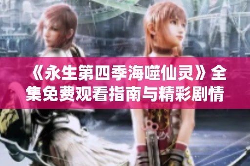 《永生第四季海噬仙灵》全集免费观看指南与精彩剧情解析