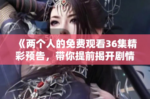 《两个人的免费观看36集精彩预告，带你提前揭开剧情谜底》