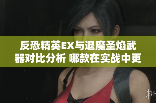 反恐精英EX与退魔圣焰武器对比分析 哪款在实战中更具优势