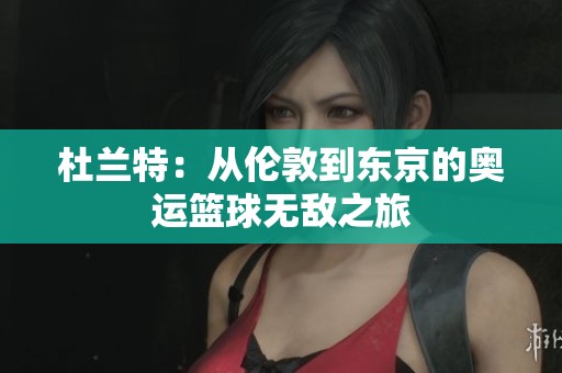杜兰特：从伦敦到东京的奥运篮球无敌之旅