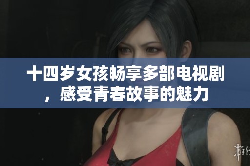 十四岁女孩畅享多部电视剧，感受青春故事的魅力