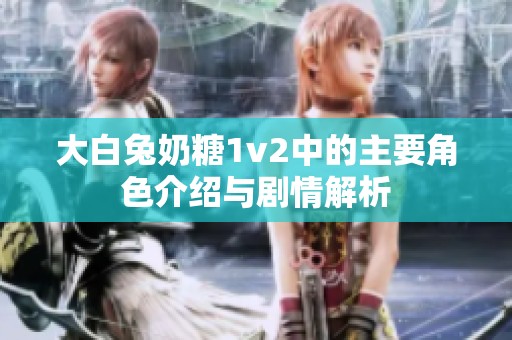 大白兔奶糖1v2中的主要角色介绍与剧情解析