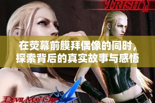 在荧幕前膜拜偶像的同时，探索背后的真实故事与感悟